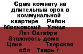 Сдам комнату на длительный срок в коммунальной  квартире. › Район ­ Московский › Улица ­ 15 Лет Октября › Этажность дома ­ 4 › Цена ­ 6 000 - Тверская обл., Тверь г. Недвижимость » Квартиры аренда   